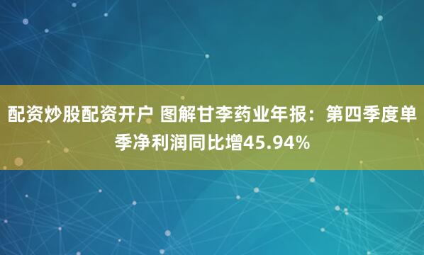 配资炒股配资开户 图解甘李药业年报：第四季度单季净利润同比增45.94%