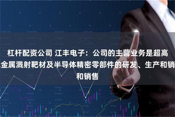 杠杆配资公司 江丰电子：公司的主营业务是超高纯金属溅射靶材及半导体精密零部件的研发、生产和销售