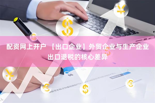 配资网上开户 【出口企业】外贸企业与生产企业出口退税的核心差异