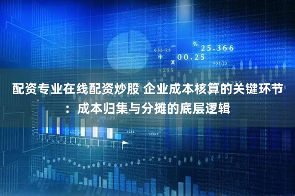 配资专业在线配资炒股 企业成本核算的关键环节：成本归集与分摊的底层逻辑