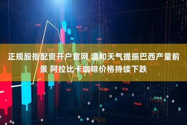 正规股指配资开户官网 温和天气提振巴西产量前景 阿拉比卡咖啡价格持续下跌