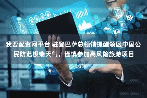 我要配资网平台 驻登巴萨总领馆提醒领区中国公民防范极端天气，谨慎参加高风险旅游项目