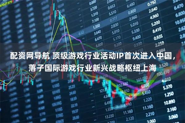 配资网导航 顶级游戏行业活动IP首次进入中国，落子国际游戏行业新兴战略枢纽上海