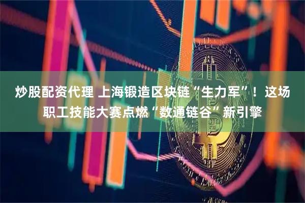 炒股配资代理 上海锻造区块链“生力军”！这场职工技能大赛点燃“数通链谷”新引擎