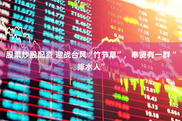 股票炒股配资 迎战台风“竹节草”，奉贤有一群“排水人”