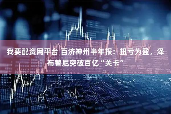 我要配资网平台 百济神州半年报：扭亏为盈，泽布替尼突破百亿“关卡”