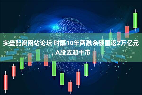 实盘配资网站论坛 时隔10年两融余额重返2万亿元, A股或迎牛市