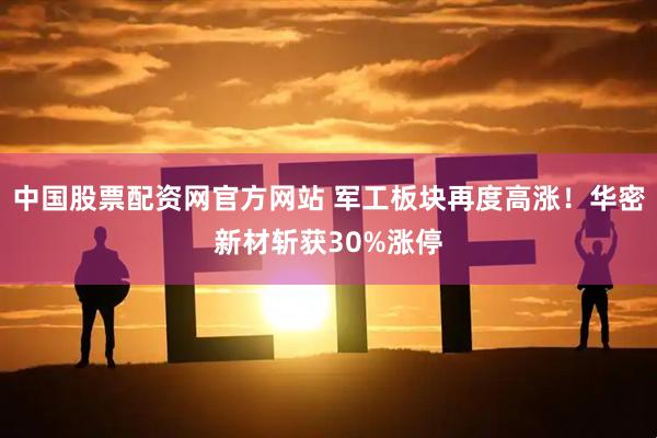 中国股票配资网官方网站 军工板块再度高涨！华密新材斩获30%涨停
