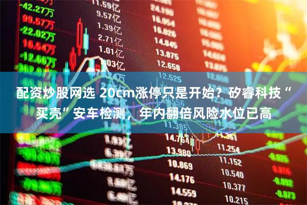 配资炒股网选 20cm涨停只是开始？矽睿科技“买壳”安车检测，年内翻倍风险水位已高