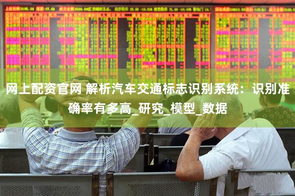 网上配资官网 解析汽车交通标志识别系统：识别准确率有多高_研究_模型_数据