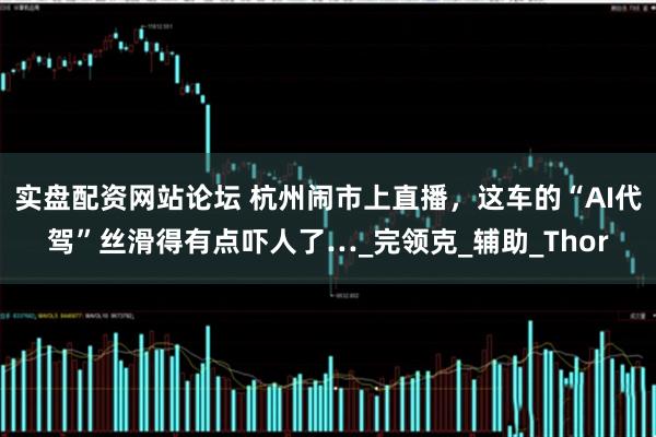 实盘配资网站论坛 杭州闹市上直播，这车的“AI代驾”丝滑得有点吓人了…_完领克_辅助_Thor