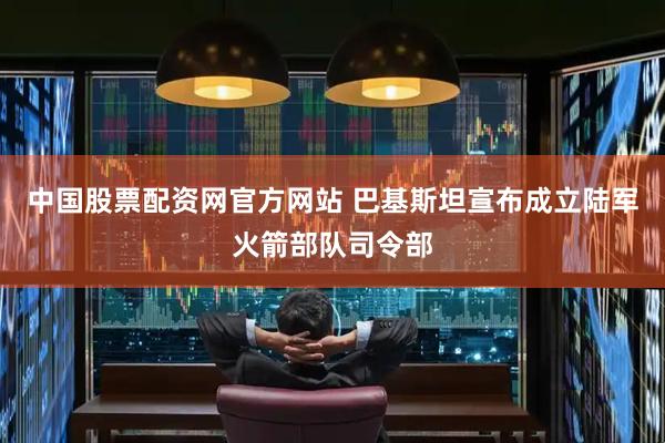 中国股票配资网官方网站 巴基斯坦宣布成立陆军火箭部队司令部