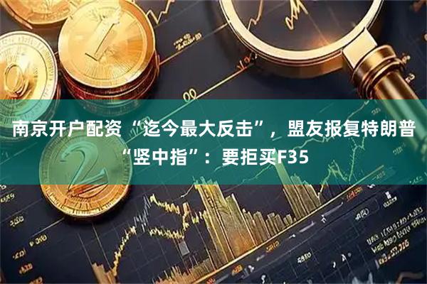 南京开户配资 “迄今最大反击”，盟友报复特朗普“竖中指”：要拒买F35
