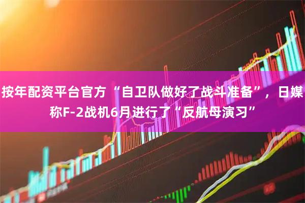 按年配资平台官方 “自卫队做好了战斗准备”，日媒称F-2战机6月进行了“反航母演习”