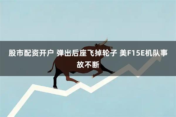 股市配资开户 弹出后座飞掉轮子 美F15E机队事故不断