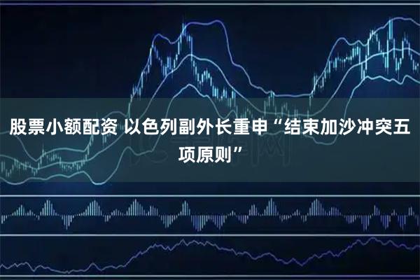股票小额配资 以色列副外长重申“结束加沙冲突五项原则”