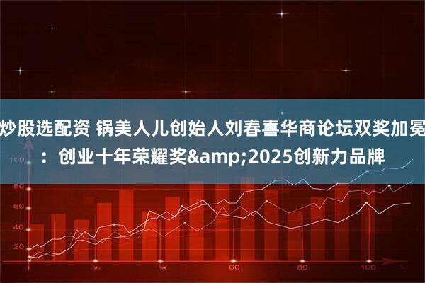 炒股选配资 锅美人儿创始人刘春喜华商论坛双奖加冕：创业十年荣耀奖&2025创新力品牌