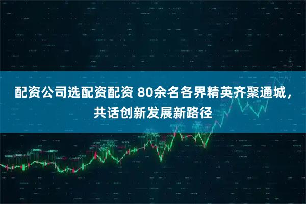 配资公司选配资配资 80余名各界精英齐聚通城，共话创新发展新路径