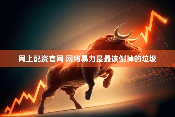 网上配资官网 网络暴力是最该倒掉的垃圾