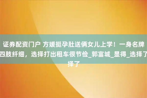 证券配资门户 方媛挺孕肚送俩女儿上学！一身名牌四肢纤细，选择打出租车很节俭_郭富城_显得_选择了