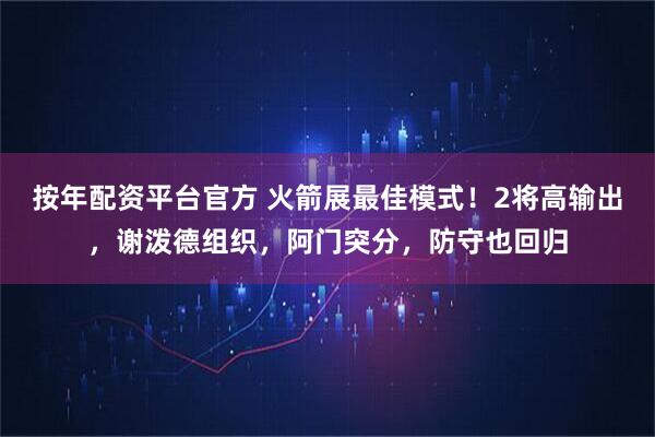 按年配资平台官方 火箭展最佳模式！2将高输出，谢泼德组织，阿门突分，防守也回归