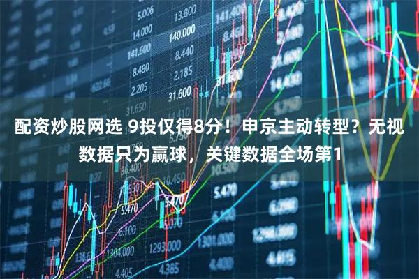 配资炒股网选 9投仅得8分！申京主动转型？无视数据只为赢球，关键数据全场第1