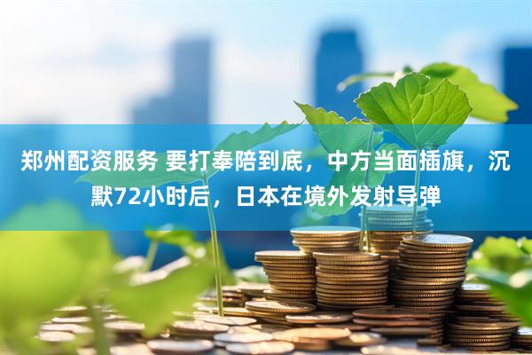 郑州配资服务 要打奉陪到底，中方当面插旗，沉默72小时后，日本在境外发射导弹
