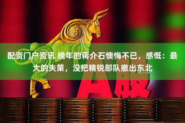 配资门户资讯 晚年的蒋介石懊悔不已，感慨：最大的失策，没把精锐部队撤出东北