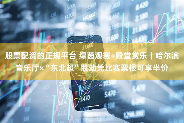 股票配资的正规平台 绿茵观赛+殿堂赏乐｜哈尔滨音乐厅×“东北超”联动凭比赛票根可享半价