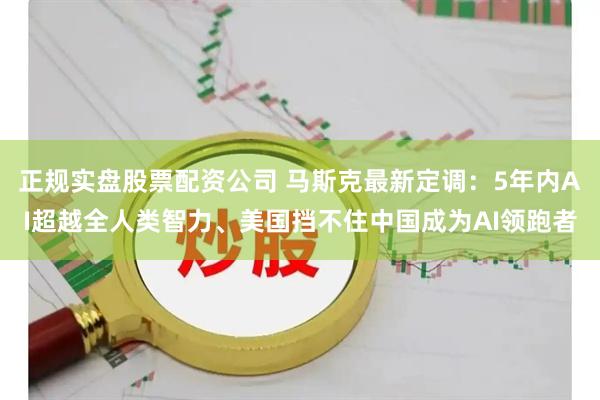 正规实盘股票配资公司 马斯克最新定调：5年内AI超越全人类智力、美国挡不住中国成为AI领跑者