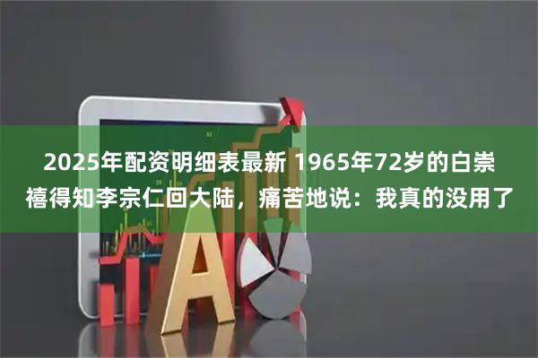 2025年配资明细表最新 1965年72岁的白崇禧得知李宗仁回大陆，痛苦地说：我真的没用了