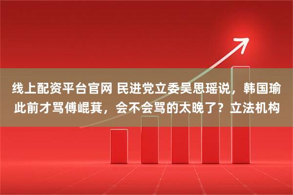 线上配资平台官网 民进党立委吴思瑶说，韩国瑜此前才骂傅崐萁，会不会骂的太晚了？立法机构