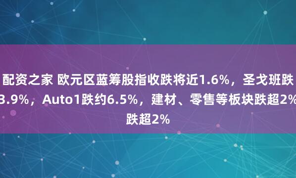 配资之家 欧元区蓝筹股指收跌将近1.6%，圣戈班跌3.9%，Auto1跌约6.5%，建材、零售等板块跌超2%