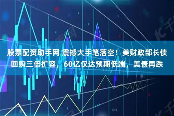 股票配资助手网 震撼大手笔落空！美财政部长债回购三倍扩容，60亿仅达预期低端，美债再跌